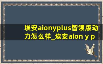 埃安aionyplus智领版动力怎么样_埃安aion y plus2023款(低价烟批发网)落地价